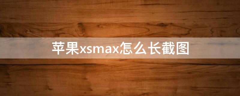 iPhonexsmax怎么长截图（苹果xsmax怎么截图长长的图片）
