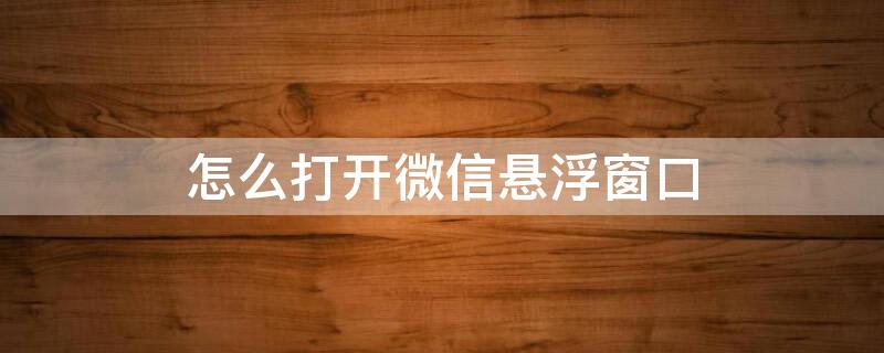 怎么打开微信悬浮窗口 怎么打开微信悬浮窗口聊天