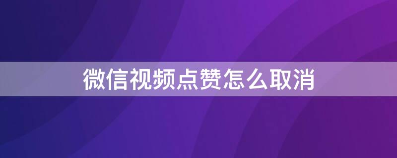 微信视频点赞怎么取消 微信视频点赞怎么取消掉