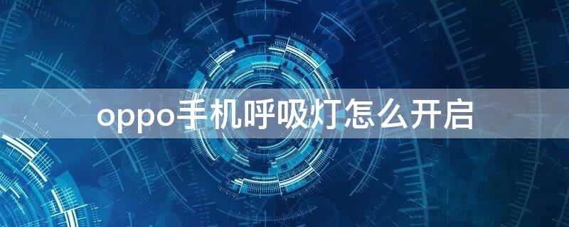 oppo手机呼吸灯怎么开启 oppo手机怎么打开呼吸灯