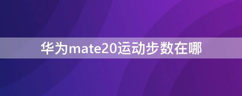 华为mate20运动步数在哪（如何在华为mate20手机上显示步数）