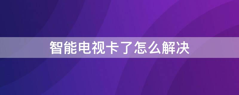 智能电视卡了怎么解决（电视智能卡掉了怎么办）