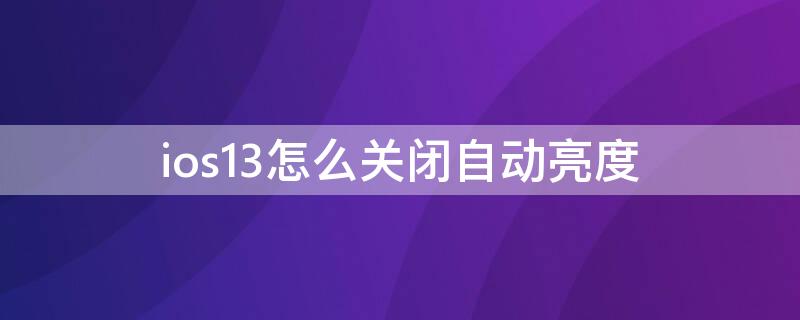 ios13怎么关闭自动亮度 ios13.5怎么关闭自动亮度