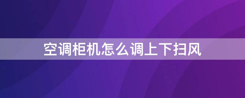 空调柜机怎么调上下扫风（柜机空调左右扫风怎么调）