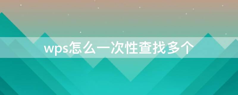 wps怎么一次性查找多个 wps怎么一次性查找多个文档
