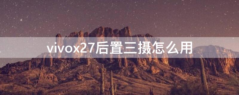 vivox27后置三摄怎么用 vivox27三摄像头怎么用