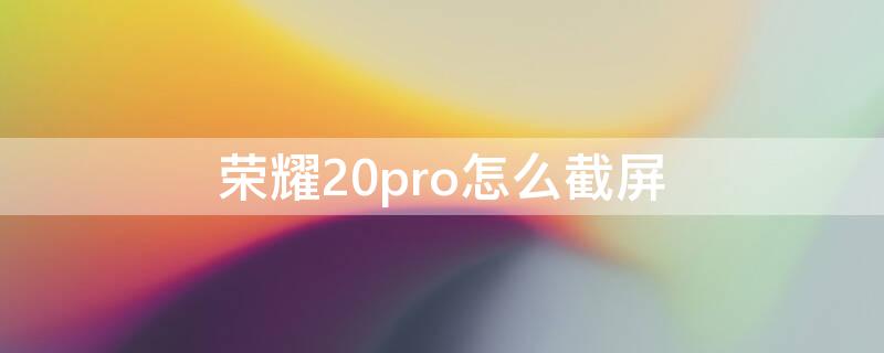 荣耀20pro怎么截屏 荣耀20pro截屏快捷键