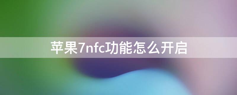 iPhone7nfc功能怎么开启（iphone7nfc如何开启）