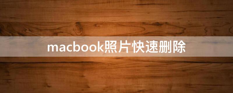 macbook照片快速删除（macbook如何快速删除照片）