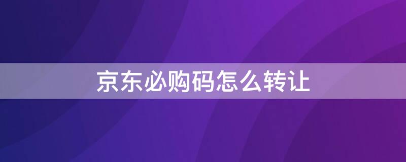 京东必购码怎么转让（京东必购码怎么转让给朋友）