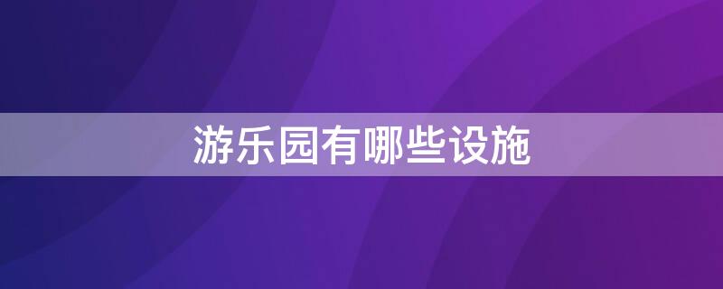 游乐园有哪些设施 游乐园有哪些设施名称