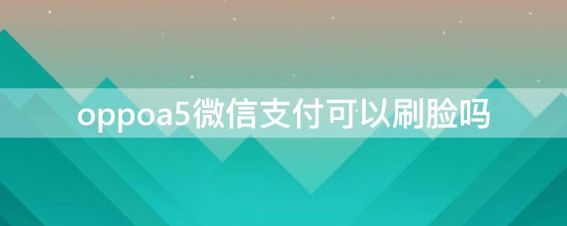 oppoa5微信支付可以刷脸吗 oppoa5微信人脸支付在哪里设置