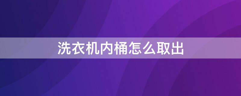 洗衣机内桶怎么取出（滚筒洗衣机内桶怎么取出）