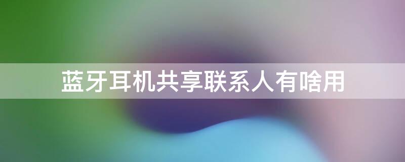 蓝牙耳机共享联系人有啥用 蓝牙设备共享联系人有什么用