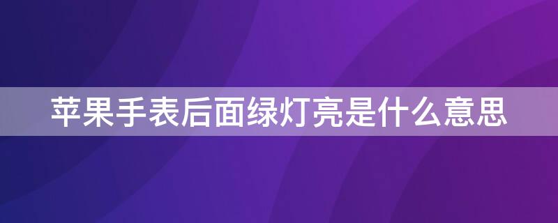 iPhone手表后面绿灯亮是什么意思（苹果手表后面绿灯亮是什么意思）