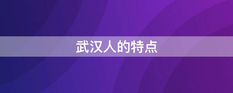 武汉人的特点（武汉人特点及口音）