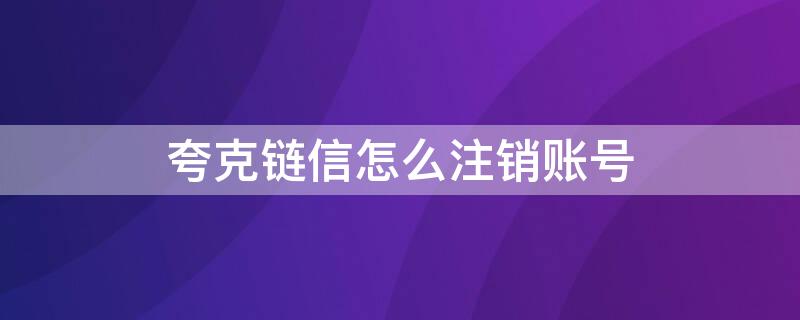 夸克链信怎么注销账号（夸克注销账号链接）