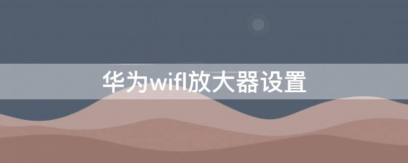 华为wifl放大器设置