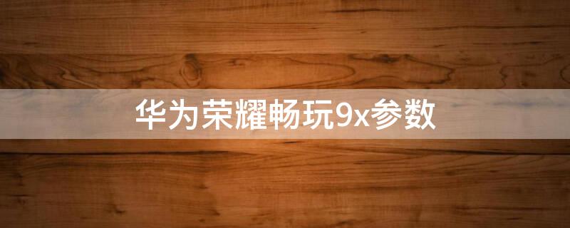 华为荣耀畅玩9x参数（华为畅享9x手机参数）