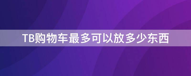 TB购物车最多可以放多少东西 tb购物车最多可以放多少东西进去