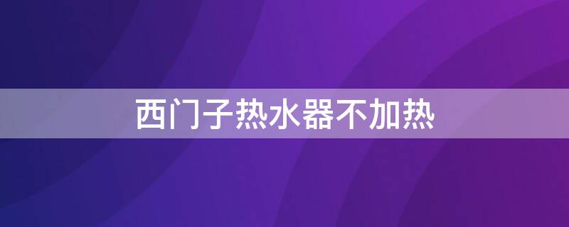 西门子热水器不加热（西门子热水器不加热了怎么办）