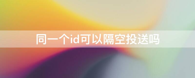 同一个id可以隔空投送吗（同一个id可以隔空投送吗苹果）