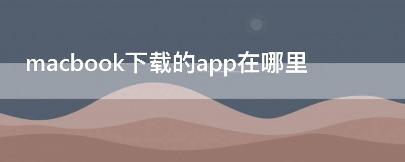 macbook下载的app在哪里（macbook怎么下载软件app）