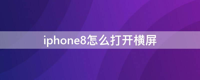 iPhone8怎么打开横屏（苹果8怎么打开横屏模式）