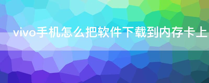 vivo手机怎么把软件下载到内存卡上 vivo手机怎么把软件下载到内存卡上去