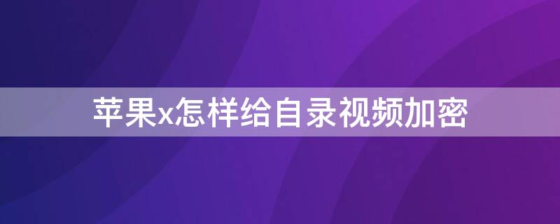 iPhonex怎样给自录视频加密（苹果X如何给视频加密）