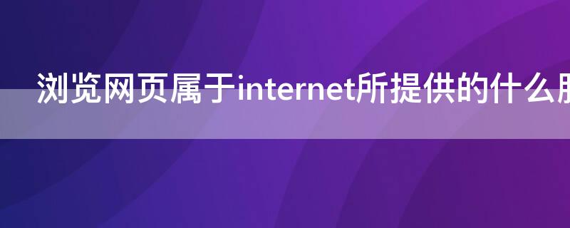 浏览网页属于internet所提供的什么服务 浏览网页属于internet所提供的什么服务器