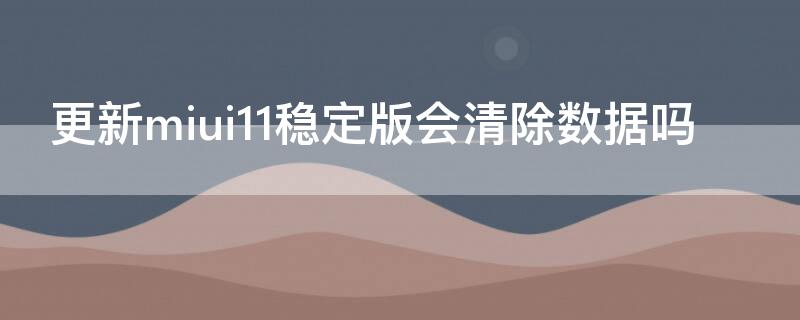 更新miui11稳定版会清除数据吗