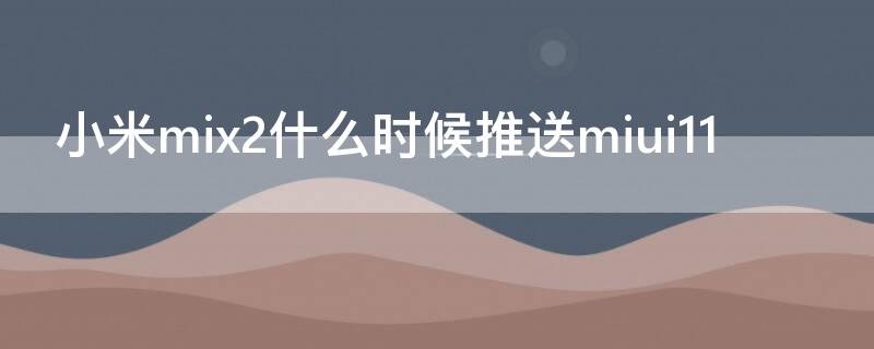 小米mix2什么时候推送miui11 小米mix2什么时候推送MIUI12