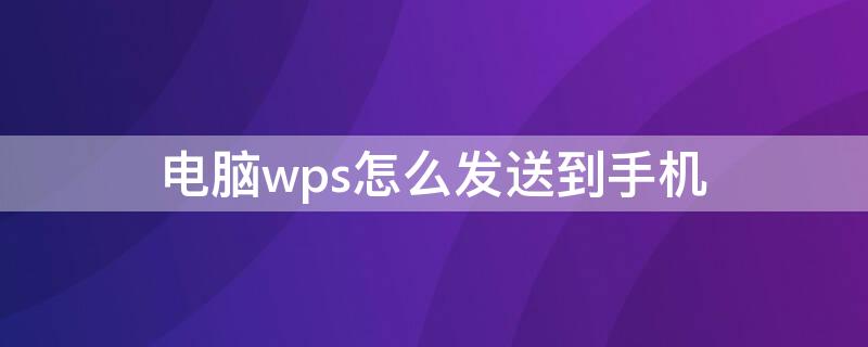 电脑wps怎么发送到手机 电脑wps怎么发送到手机qq