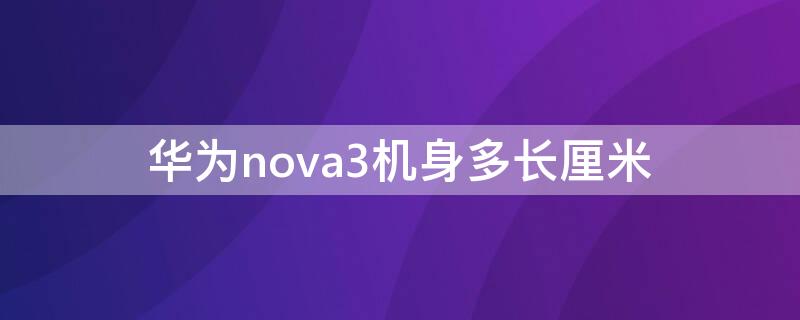 华为nova3机身多长厘米（华为nova3机身长多少厘米）