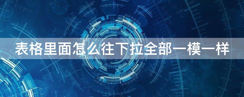 表格里面怎么往下拉全部一模一样（表格一样的怎么往下拉）