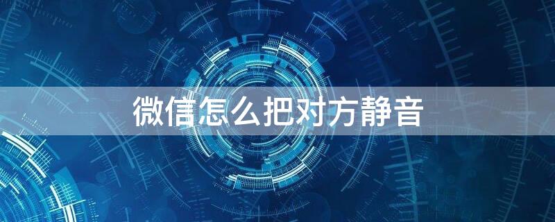 微信怎么把对方静音 微信语音怎么能把对方静音