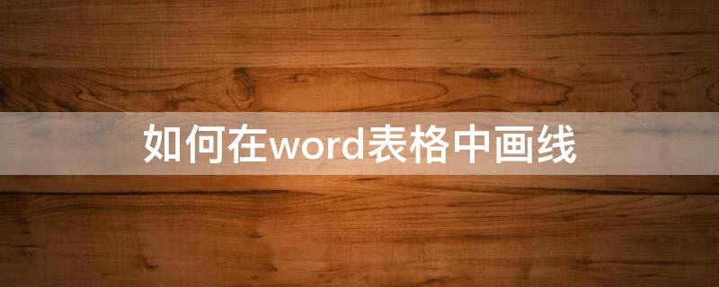 如何在word表格中画线（如何在word表格中画线框）