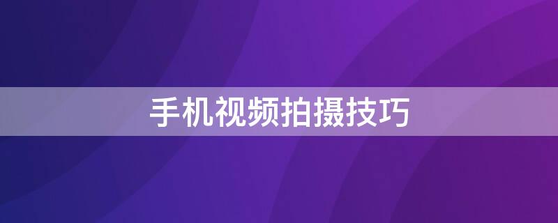 手机视频拍摄技巧 手机视频拍摄技巧入门教程app