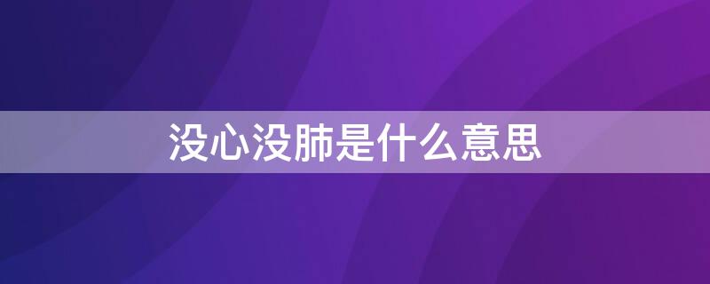 没心没肺是什么意思（男人说你没心没肺是什么意思）