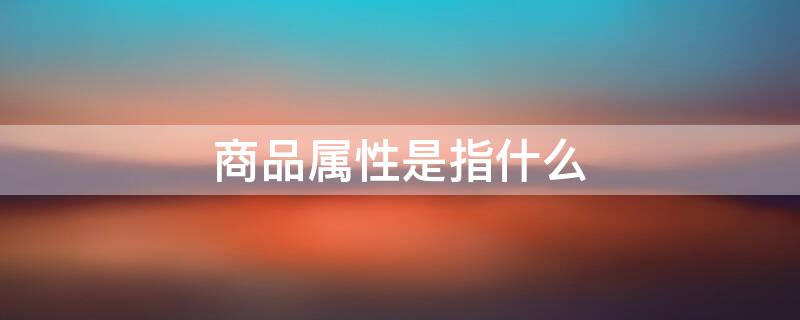 商品属性是指什么 商品属性是指什么内容