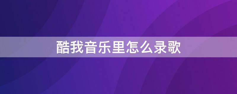 酷我音乐里怎么录歌（酷我音乐里怎么录歌词视频）