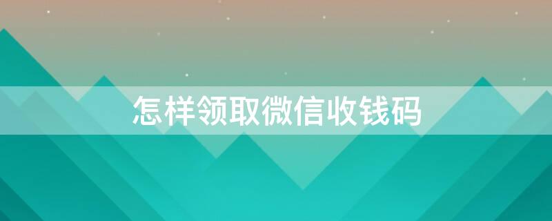 怎样领取微信收钱码 微信收钱码在哪领取