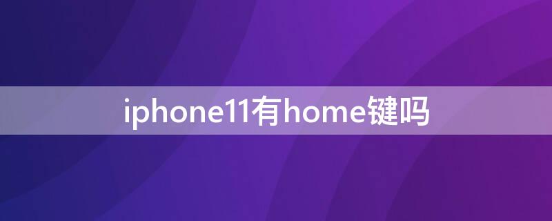 iPhone11有home键吗 iphone11有没有home键