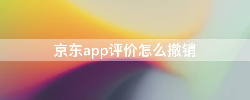 京东app评价怎么撤销（京东app评价怎么撤销申请）