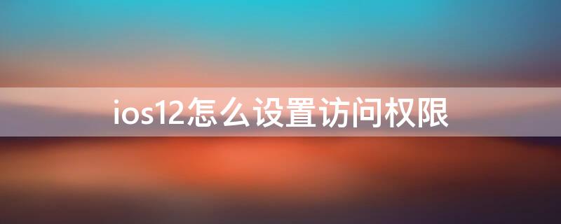 ios12怎么设置访问权限（ios12的访问限制在哪里）