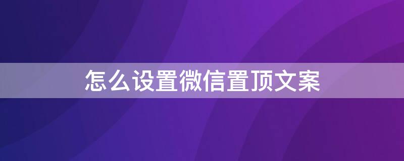 怎么设置微信置顶文案 怎么设置微信置顶文案图片