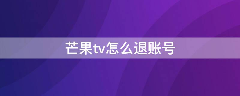 芒果tv怎么退账号（芒果tv怎么退账号登陆）