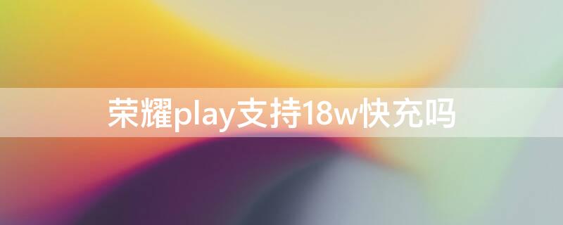 荣耀play支持18w快充吗 荣耀play能用40w快充