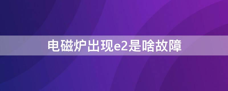 电磁炉出现e2是啥故障 电磁炉老是e2是啥故障